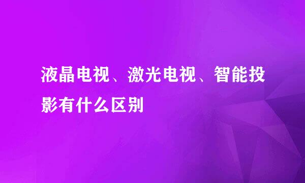液晶电视、激光电视、智能投影有什么区别