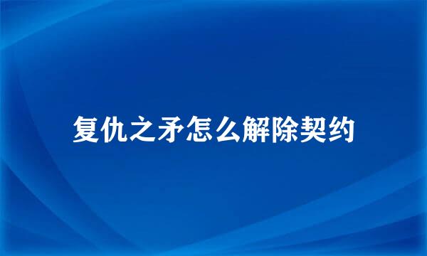 复仇之矛怎么解除契约