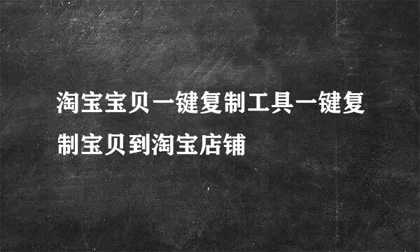 淘宝宝贝一键复制工具一键复制宝贝到淘宝店铺