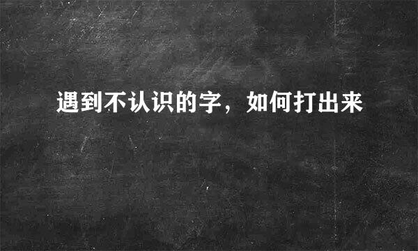遇到不认识的字,如何打出来