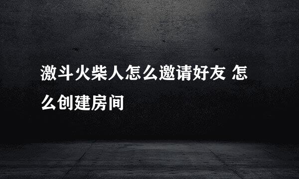 激斗火柴人怎么邀请好友 怎么创建房间
