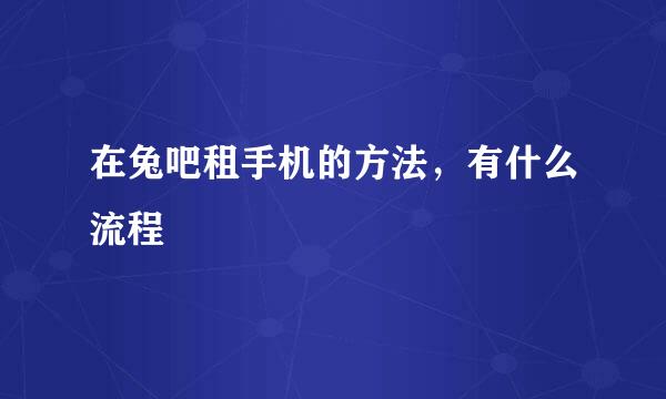 在兔吧租手机的方法，有什么流程