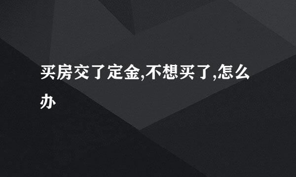 买房交了定金,不想买了,怎么办
