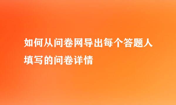 如何从问卷网导出每个答题人填写的问卷详情