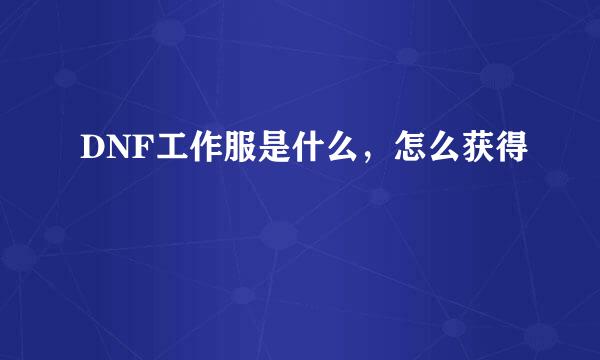DNF工作服是什么，怎么获得