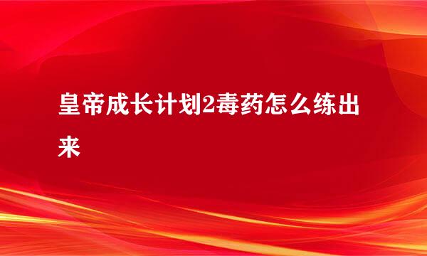 皇帝成长计划2毒药怎么练出来