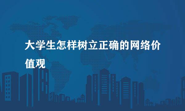 大学生怎样树立正确的网络价值观