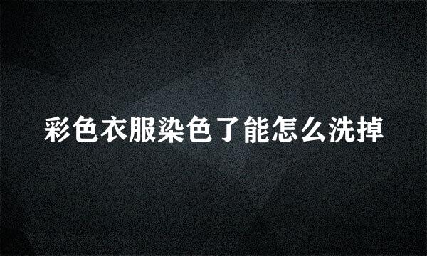 彩色衣服染色了能怎么洗掉
