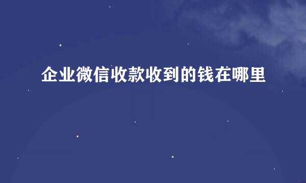 企业微信收款收到的钱在哪里