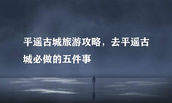 平遥古城旅游攻略，去平遥古城必做的五件事