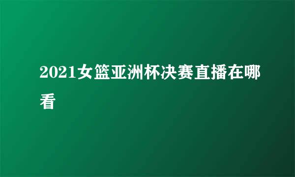 2021女篮亚洲杯决赛直播在哪看