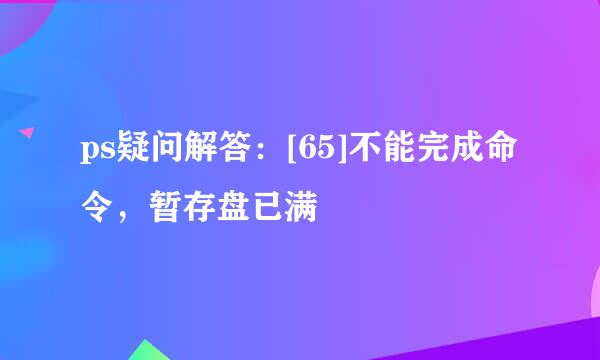 ps疑问解答：[65]不能完成命令，暂存盘已满