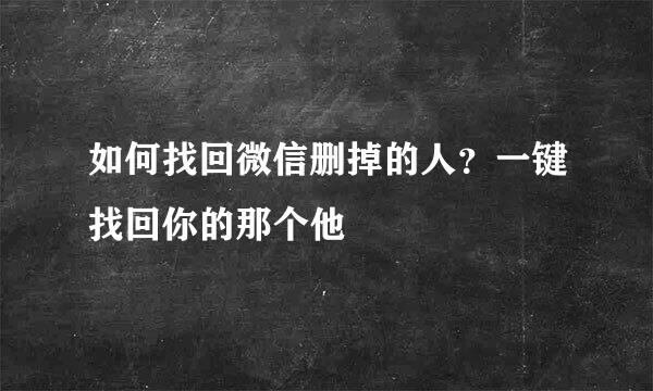 如何找回微信删掉的人？一键找回你的那个他