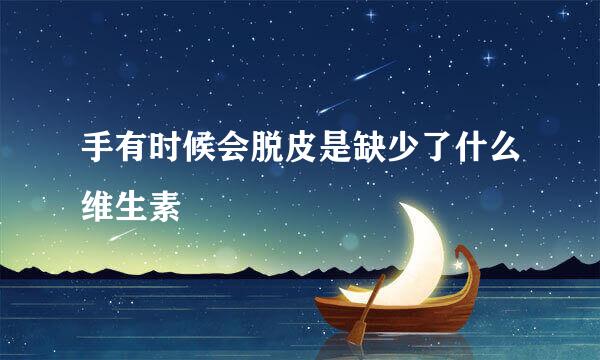 手有时候会脱皮是缺少了什么维生素