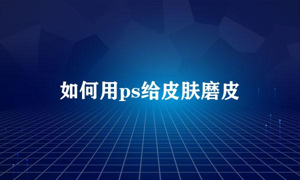 如何用ps给皮肤磨皮