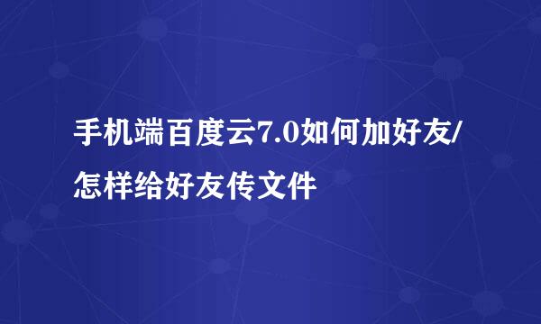 手机端百度云7.0如何加好友/怎样给好友传文件