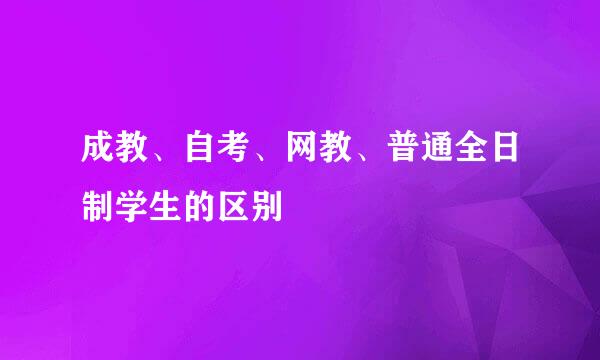 成教、自考、网教、普通全日制学生的区别