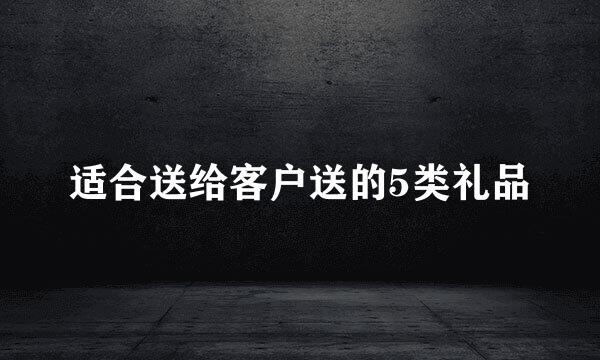 适合送给客户送的5类礼品