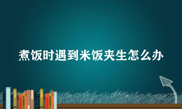 煮饭时遇到米饭夹生怎么办