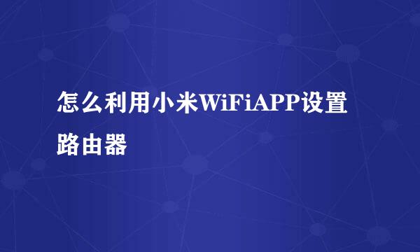 怎么利用小米WiFiAPP设置路由器