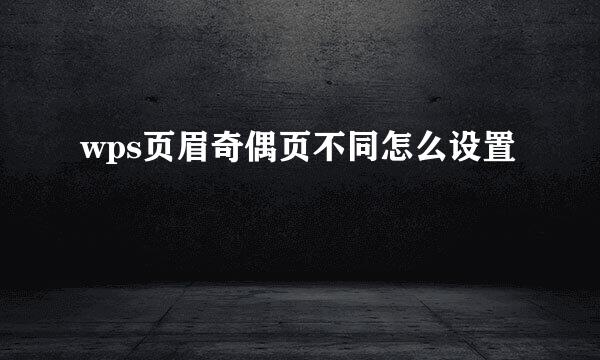 wps页眉奇偶页不同怎么设置