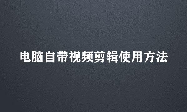 电脑自带视频剪辑使用方法