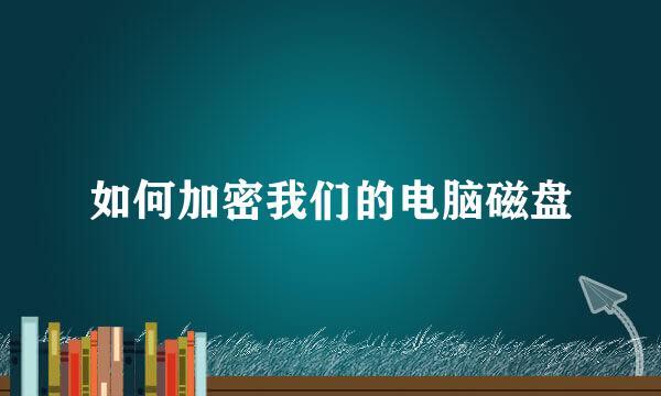 如何加密我们的电脑磁盘