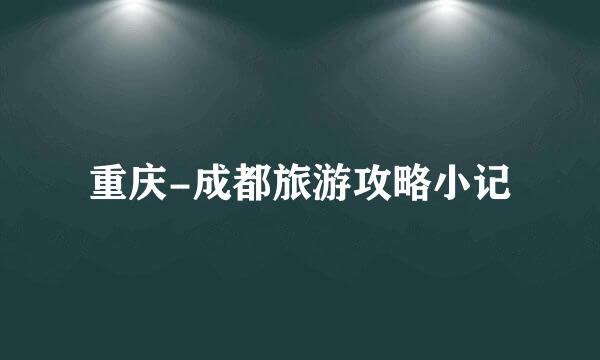 重庆-成都旅游攻略小记