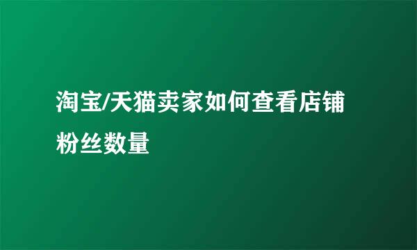 淘宝/天猫卖家如何查看店铺粉丝数量