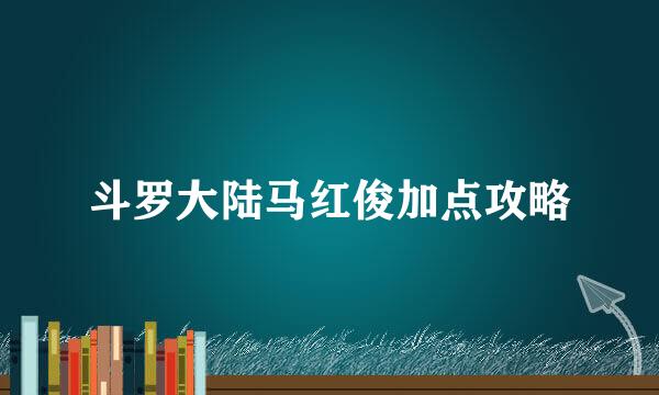 斗罗大陆马红俊加点攻略