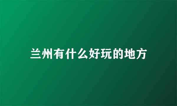兰州有什么好玩的地方
