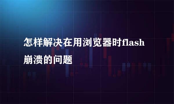 怎样解决在用浏览器时flash崩溃的问题