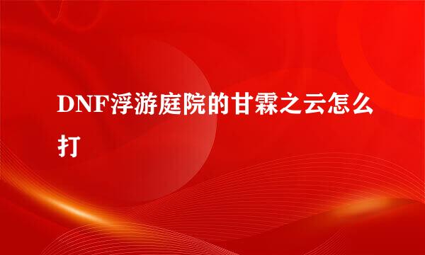 DNF浮游庭院的甘霖之云怎么打