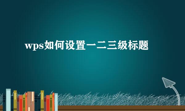 wps如何设置一二三级标题