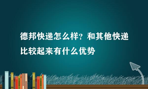 德邦快递怎么样？和其他快递比较起来有什么优势