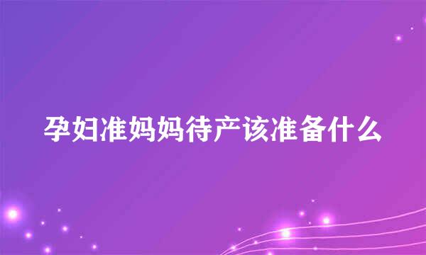 孕妇准妈妈待产该准备什么