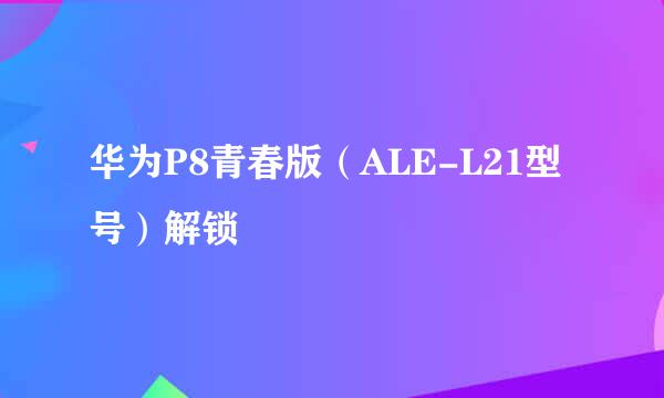 华为P8青春版(ALE-L21型号)解锁
