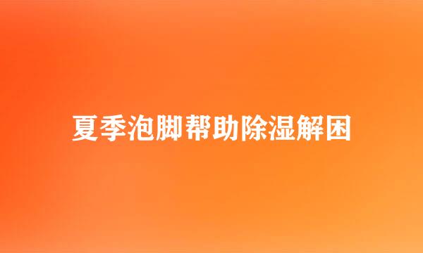 夏季泡脚帮助除湿解困