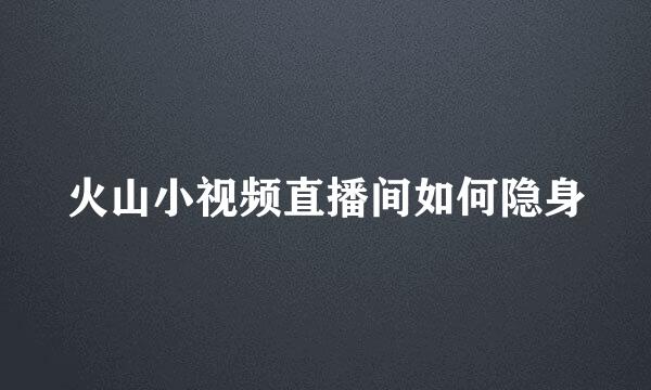 火山小视频直播间如何隐身