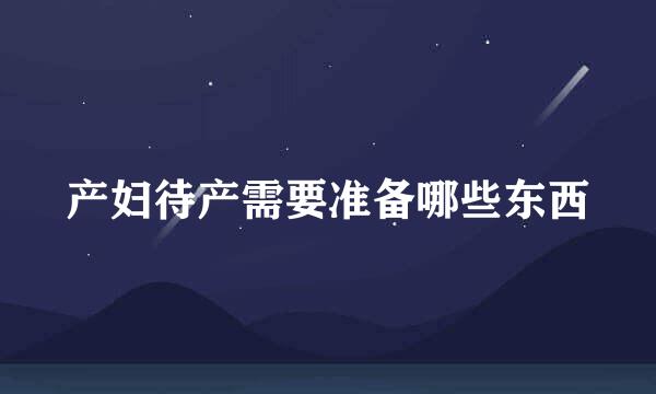 产妇待产需要准备哪些东西