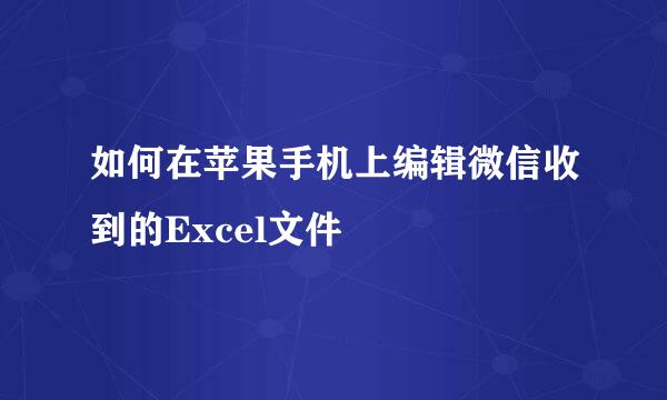 如何在苹果手机上编辑微信收到的Excel文件