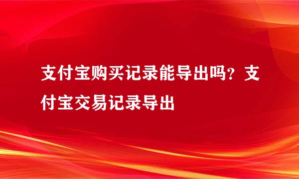 支付宝购买记录能导出吗？支付宝交易记录导出