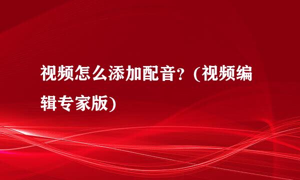视频怎么添加配音?(视频编辑专家版)