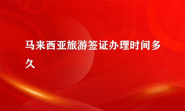 马来西亚旅游签证办理时间多久