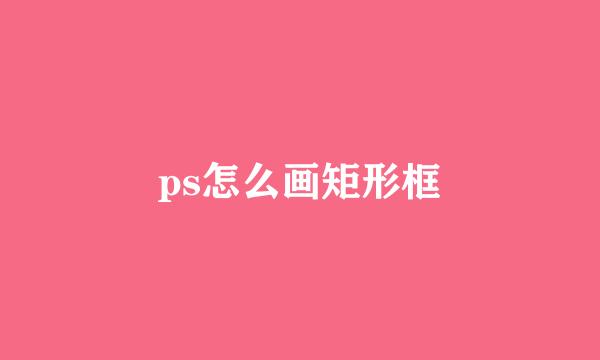 ps怎么画矩形框