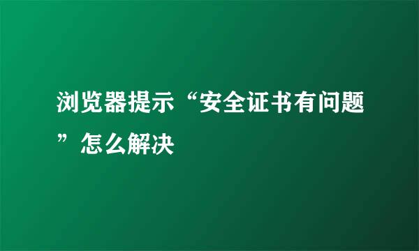 浏览器提示“安全证书有问题”怎么解决
