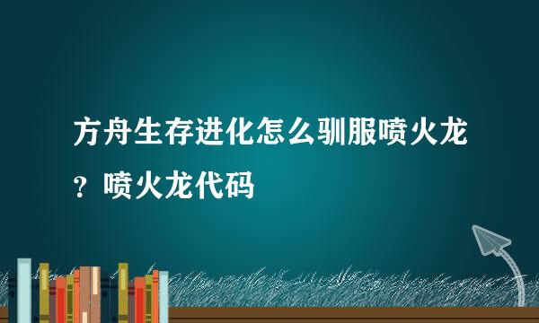 方舟生存进化怎么驯服喷火龙?喷火龙代码