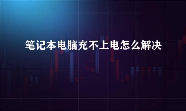 笔记本电脑充不上电怎么解决