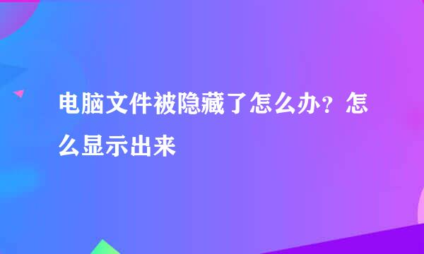 电脑文件被隐藏了怎么办?怎么显示出来