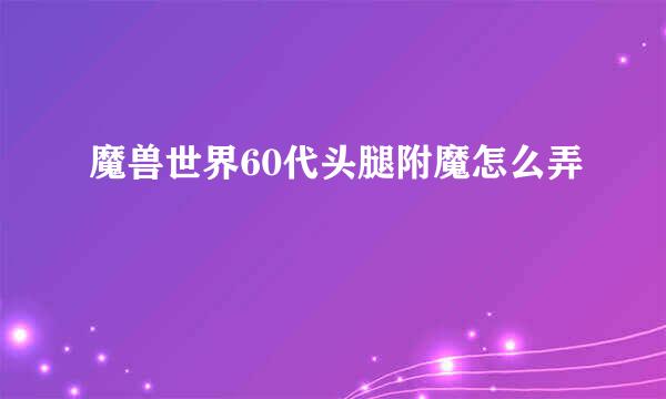 魔兽世界60代头腿附魔怎么弄